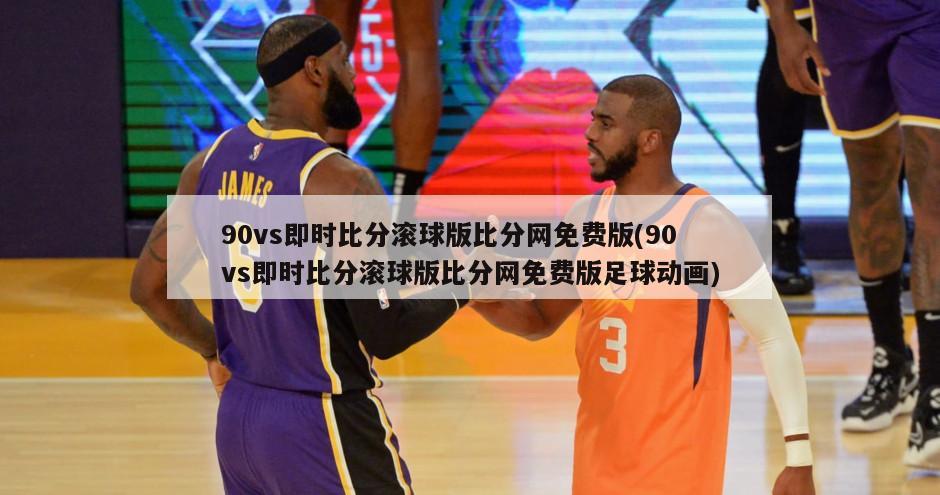 90vs即时比分滚球版比分网免费版(90vs即时比分滚球版比分网免费版足球动画)