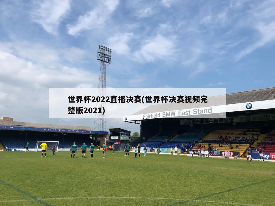 世界杯2022直播决赛(世界杯决赛视频完整版2021)