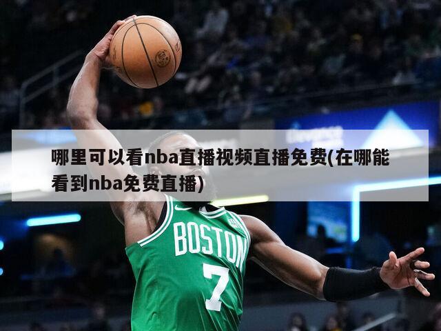 哪里可以看nba直播视频直播免费(在哪能看到nba免费直播)