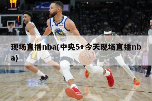 现场直播nba(中央5+今天现场直播nba)