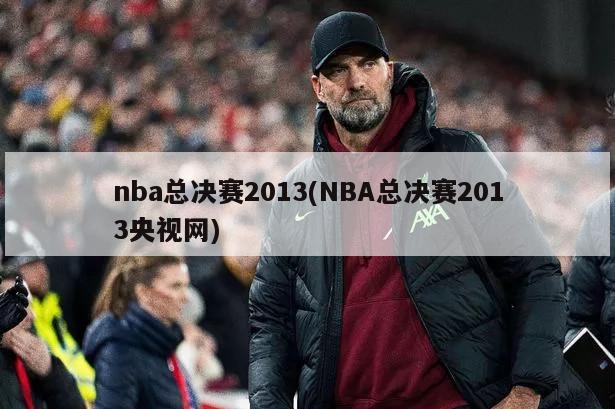 nba总决赛2013(NBA总决赛2013央视网)