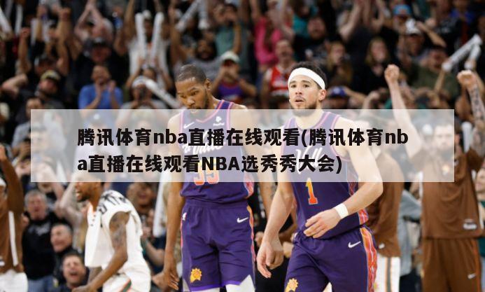 腾讯体育nba直播在线观看(腾讯体育nba直播在线观看NBA选秀秀大会)