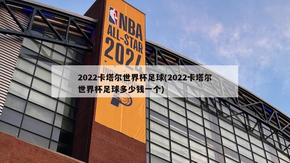 2022卡塔尔世界杯足球(2022卡塔尔世界杯足球多少钱一个)