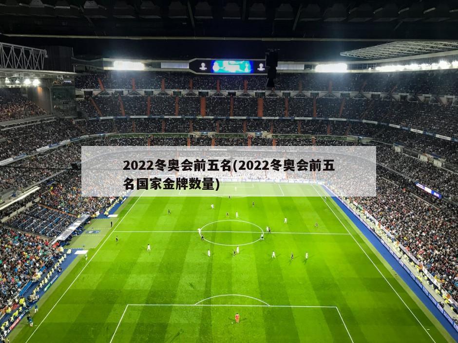 2022冬奥会前五名(2022冬奥会前五名国家金牌数量)