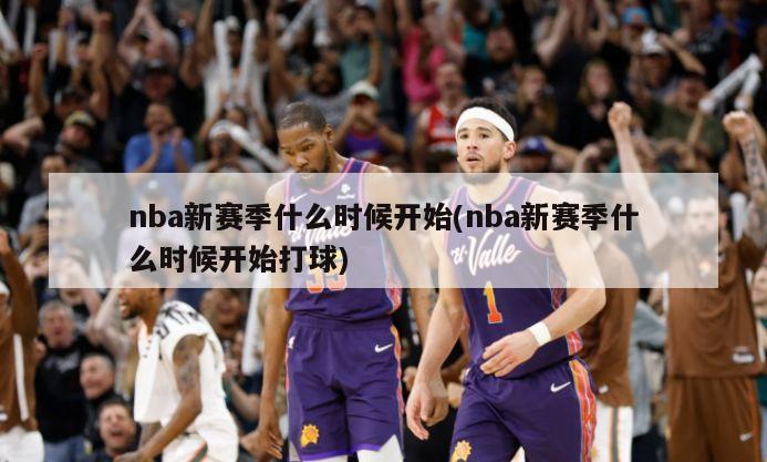 nba新赛季什么时候开始(nba新赛季什么时候开始打球)