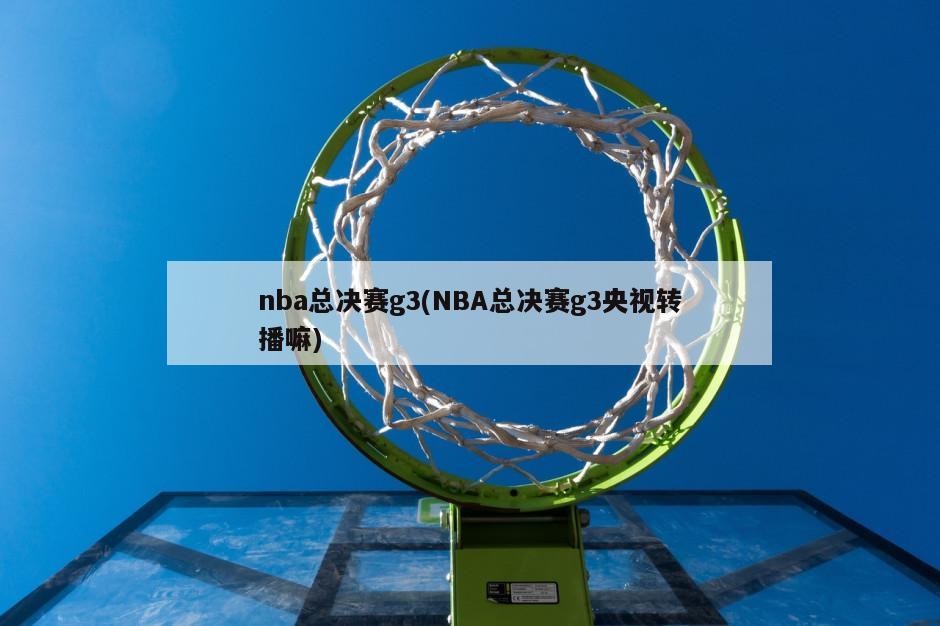 nba总决赛g3(NBA总决赛g3央视转播嘛)