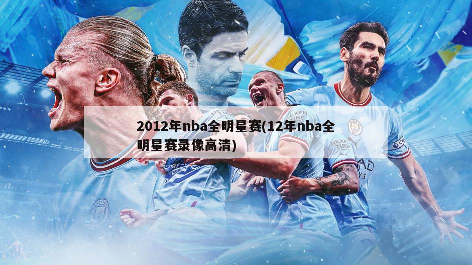 2012年nba全明星赛(12年nba全明星赛录像高清)