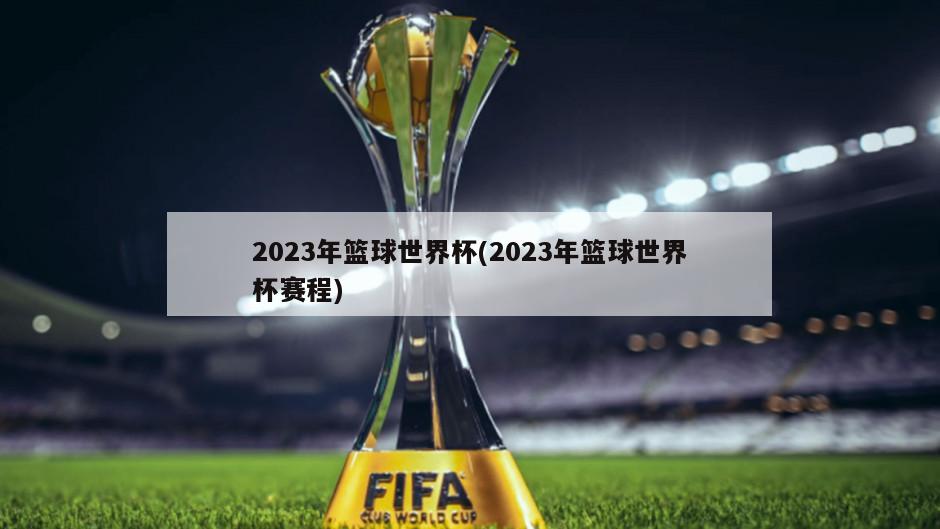 2023年篮球世界杯(2023年篮球世界杯赛程)