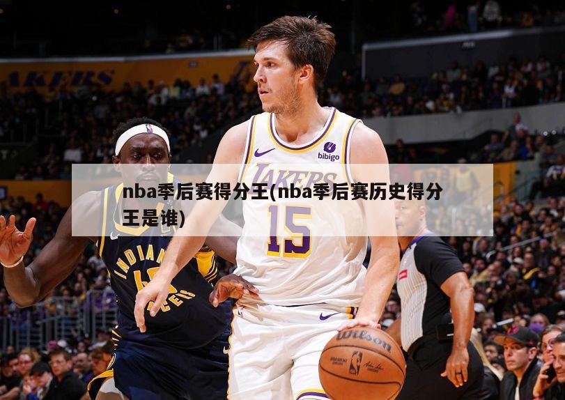 nba季后赛得分王(nba季后赛历史得分王是谁)