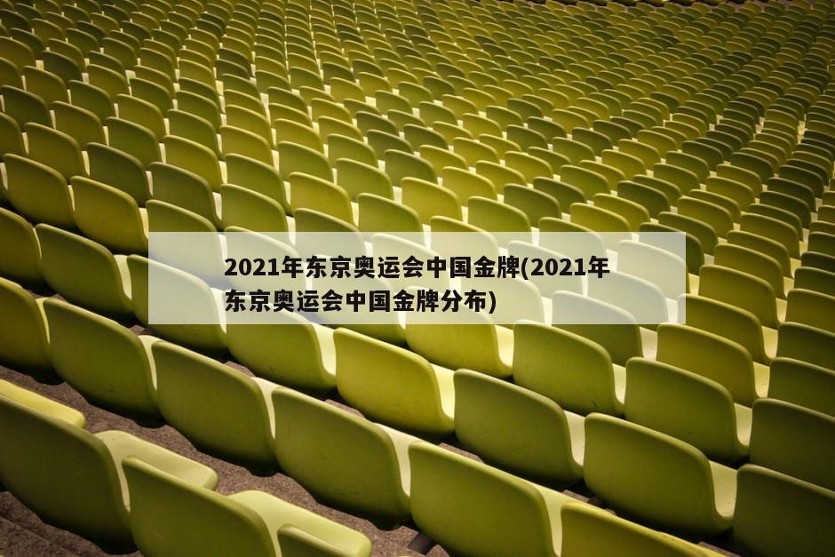 2021年东京奥运会中国金牌(2021年东京奥运会中国金牌分布)