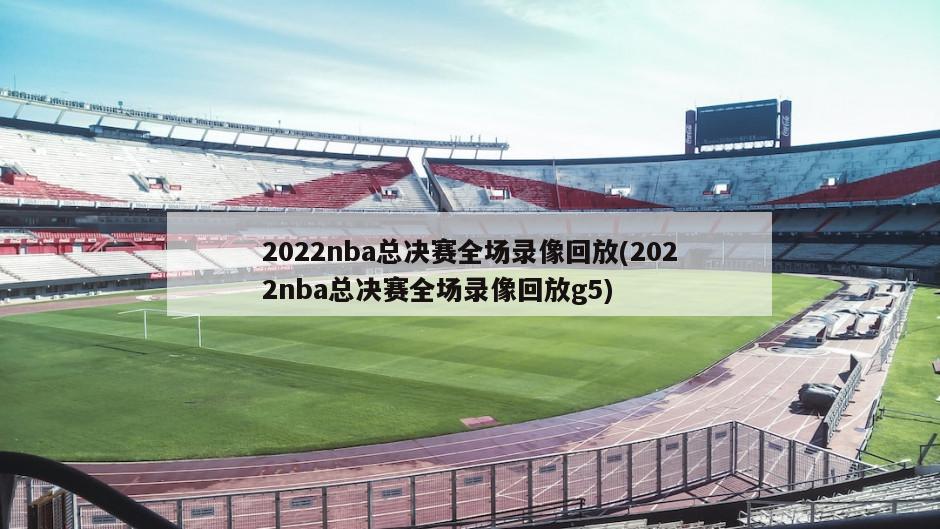 2022nba总决赛全场录像回放(2022nba总决赛全场录像回放g5)