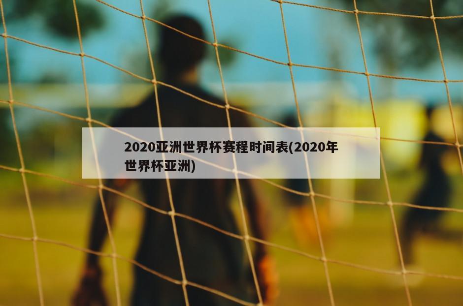 2020亚洲世界杯赛程时间表(2020年世界杯亚洲)