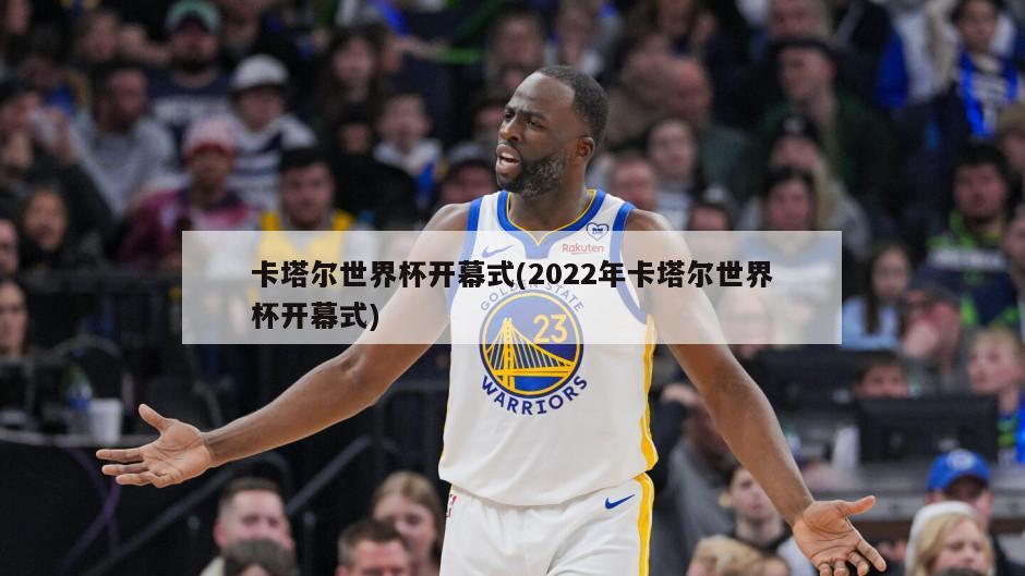 卡塔尔世界杯开幕式(2022年卡塔尔世界杯开幕式)