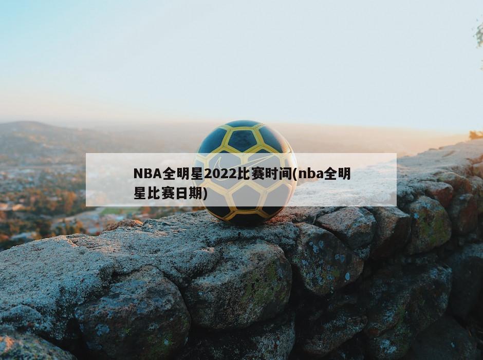 NBA全明星2022比赛时间(nba全明星比赛日期)